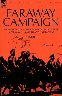 Faraway Campaign: Experiences of an Indian Army Cavalry Officer in Persia & Russia During the Great War by James, F.