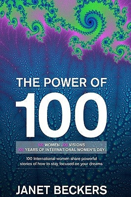The Power of 100: 100 International Women Share Powerful Stories of How to Stay Focused on Your Dreams by Beckers, Janet