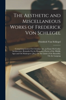 The Aesthetic and Miscellaneous Works of Frederick Von Schlegel: Comprising Letters On Christian Art, an Essay On Gothic Architecture, Remarks On the by Von Schlegel, Friedrich