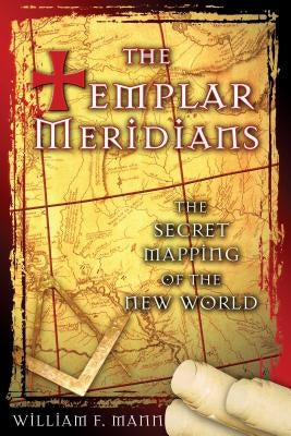 The Templar Meridians: The Secret Mapping of the New World by Mann, William F.
