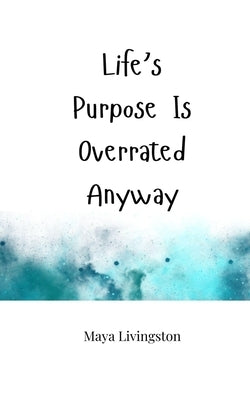 Life's Purpose Is Overrated Anyway by Livingston, Maya