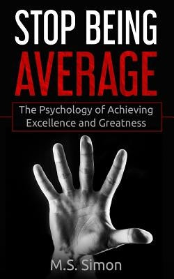 Stop Being Average: The Psychology Of Achieving Excellence And Greatness by Simon, M. S.