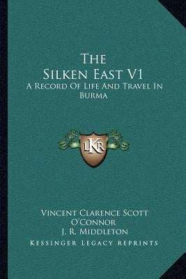 The Silken East V1: A Record Of Life And Travel In Burma by O'Connor, Vincent Clarence Scott