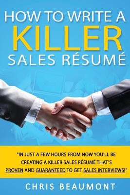 How to Write a Killer Sales Resume: Gain an Unfair Advantage! Learn How to Prepare a Kick-Ass Sales Resume (CV) that's GUARANTEED to Land You Dream Sa by Beaumont, Chris