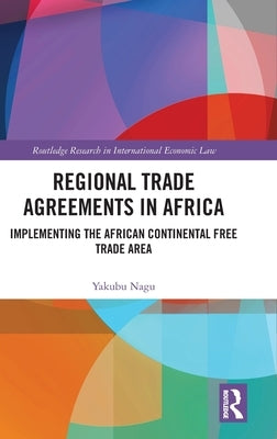 Regional Trade Agreements in Africa: Implementing the African Continental Free Trade Area by Nagu, Yakubu