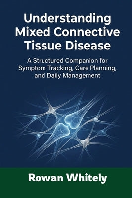 Understanding Mixed Connective Tissue Disease: A Structured Companion for Symptom Tracking, Care Planning, and Daily Management by Whitely, Rowan