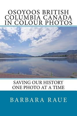 Osoyoos British Columbia Canada in Colour Photos: Saving Our History One Photo at a Time by Raue, Barbara