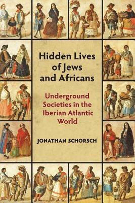 Hidden Lives of Jews and Africans: Underground Societies in the Iberian Atlantic World by Schorsch, Jonathan