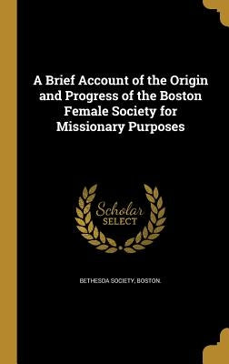 A Brief Account of the Origin and Progress of the Boston Female Society for Missionary Purposes by Bethesda Society, Boston