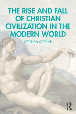 The Rise and Fall of Christian Civilization in the Modern World by Strehle, Stephen