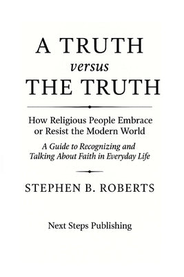 A Truth Versus the Truth: How Religious People Embrace or Resist the Modern World by Roberts, Stephen B.