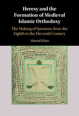 Heresy and the Formation of Medieval Islamic Orthodoxy: The Making of Sunnism, from the Eighth to the Eleventh Century by Khan, Ahmad