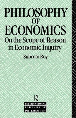 The Philosophy of Economics: On the Scope of Reason in Economic Inquiry by Roy, Subroto