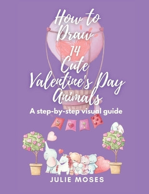 How to Draw 14 Cute Valentine's Day Animals: A Step-By-Step Visual Guide by Moses, Julie