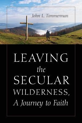 Leaving the Secular Wilderness, A Journey to Faith by Timmerman, John