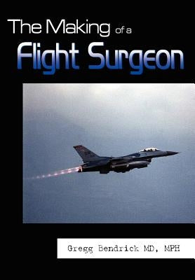 The Making of a Flight Surgeon by Bendrick Mph, Gregg