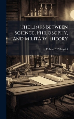 The Links Between Science, Philosophy, and Military Theory by Pellegrini, Robert P.