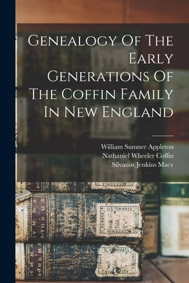 Genealogy Of The Early Generations Of The Coffin Family In New England by Macy, Silvanus Jenkins