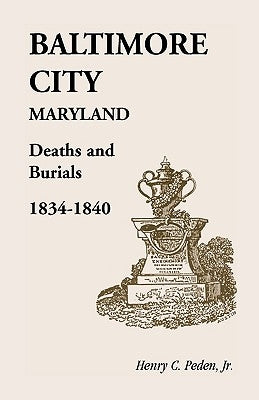 Baltimore City [Maryland] Deaths and Burials, 1834-1840 by Peden Jr, Henry C.