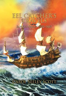 The Eel Catcher's Travels: Robert Seeley 1602-1667 by Scott, Carol Seeley