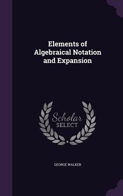 Elements of Algebraical Notation and Expansion by Walker, George