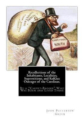 Recollections of the Inhabitants, Localities, Superstitions, and KuKlux Outrages of the Carolinas.: By a "Carpet-Bagger" Who Was Born and Lived There by Green, John Patterson