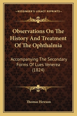 Observations On The History And Treatment Of The Ophthalmia: Accompanying The Secondary Forms Of Lues Venerea (1824) by Hewson, Thomas