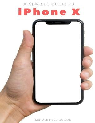 A Newbies Guide to iPhone X: The Unofficial iPhone X and iOS 10 Handbook by Minute Help Guides