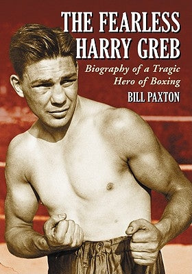The Fearless Harry Greb: Biography of a Tragic Hero of Boxing by Paxton, Bill