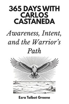 365 Days with Carlos Castaneda: Awareness, Intent, and the Warrior's Path by Talbot Greene, Ezra