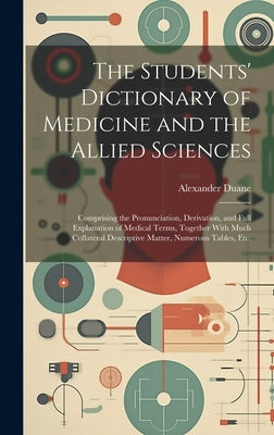 The Students' Dictionary of Medicine and the Allied Sciences: Comprising the Pronunciation, Derivation, and Full Explanation of Medical Terms, Togethe by Duane, Alexander