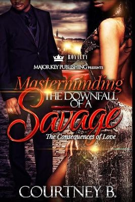 Masterminding The Downfall of a Savage: The Consequences of Love by B, Courtney