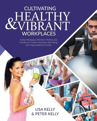 Cultivating Healthy & Vibrant Workplaces: Global Workplace Wellness Profiles and Practices to Foster Employee Well-being and Organizational Growth by Kelly, Lisa