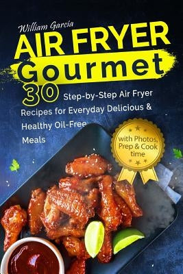 Air Fryer Gourmet: 30 Step-by-Step Air Fryer Recipes for Everyday Delicious & H: Air Fryer Gourmet: 30 Step-by-Step Air Fryer Recipes for by Garcia, William