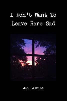 I Don't Want To Leave Here Sad by Calkins, Jen