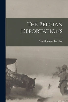 The Belgian Deportations by Toynbee, Arnold Joseph
