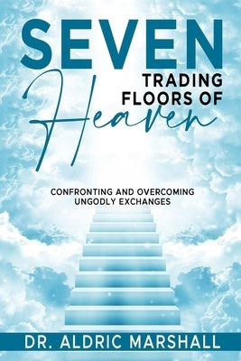 Seven Trading Floors of Heaven: Confronting and Overcoming Ungodly Exchanges by Marshall, Aldric
