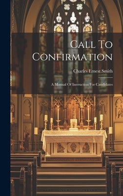 Call To Confirmation: A Manual Of Instruction For Candidates by Smith, Charles Ernest