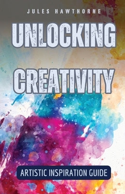 Unlocking Creativity: Artistic Inspiration Guide by Hawthorne, Jules