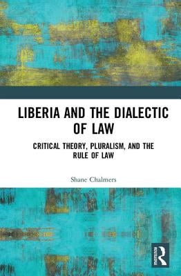Liberia and the Dialectic of Law: Critical Theory, Pluralism, and the Rule of Law by Chalmers, Shane