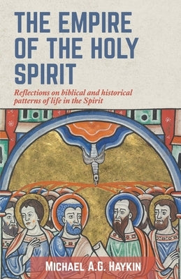 The Empire of the Holy Spirit: Reflections on biblical and historical patterns of life in the Spirit by Haykin, Michael A. G.