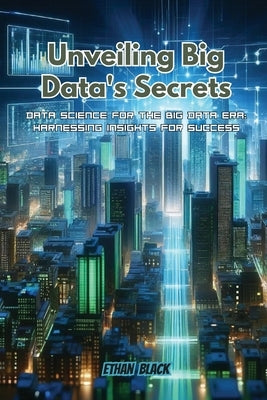 Unveiling Big Data's Secrets: Data science for the big data era: harnessing insights for success by Black, Ethan