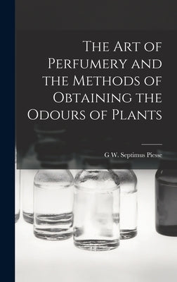 The Art of Perfumery and the Methods of Obtaining the Odours of Plants by Piesse, G. W. Septimus