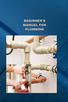 Beginner's Manual for Plumbing: Plumbing fundamentals how to fix normal pipes issues by Parker, Bryan