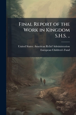 Final Report of the Work in Kingdom S.H.S. .. by United States American Relief Administr