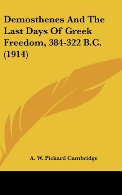Demosthenes And The Last Days Of Greek Freedom, 384-322 B.C. (1914) by Cambridge, A. W. Pickard