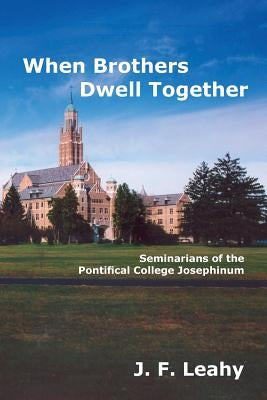When Brothers Dwell Together: Seminarians of the Pontifical College Josephinum by Leahy, J. F.
