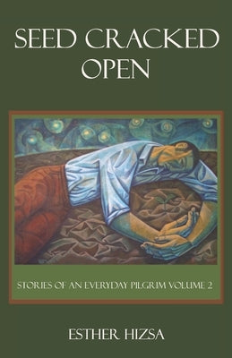 Seed Cracked Open: Stories of an Everyday Pilgrim Volume 2 by Hizsa, Esther