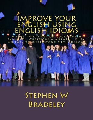 Improve Your English Using English Idioms: A full thirty lesson course with examples, questions & answers. PLUS: An easy to understand methodology by Bradeley, Stephen W.