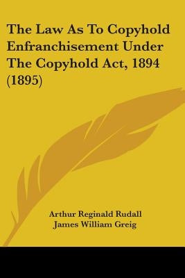 The Law As To Copyhold Enfranchisement Under The Copyhold Act, 1894 (1895) by Rudall, Arthur Reginald